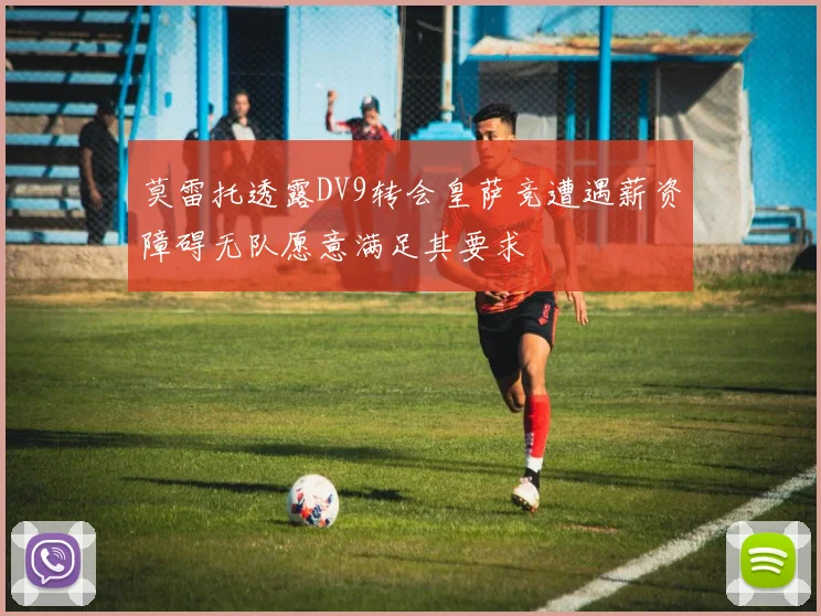 莫雷托透露DV9转会皇萨竞遭遇薪资障碍无队愿意满足其要求