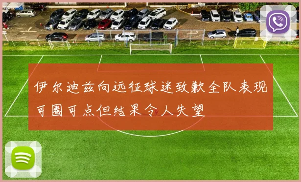 伊尔迪兹向远征球迷致歉全队表现可圈可点但结果令人失望
