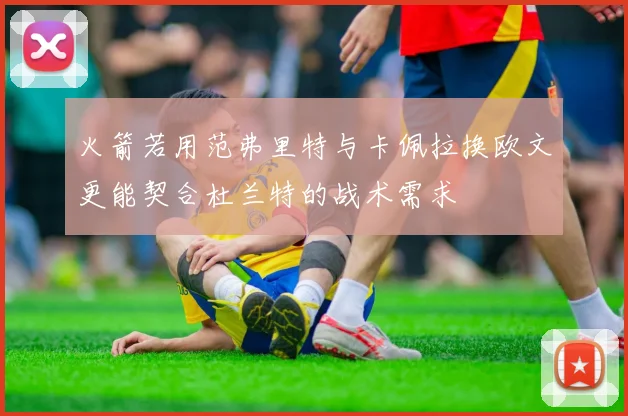 火箭若用范弗里特与卡佩拉换欧文更能契合杜兰特的战术需求