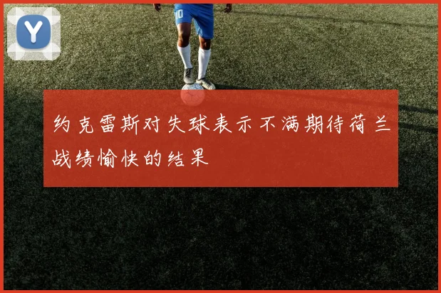 约克雷斯对失球表示不满期待荷兰战绩愉快的结果