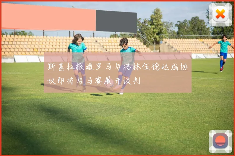斯基拉报道罗马与格林伍德达成协议即将与马赛展开谈判