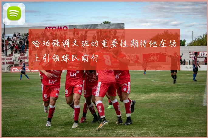 哈珀强调文班的重要性期待他在场上引领球队前行