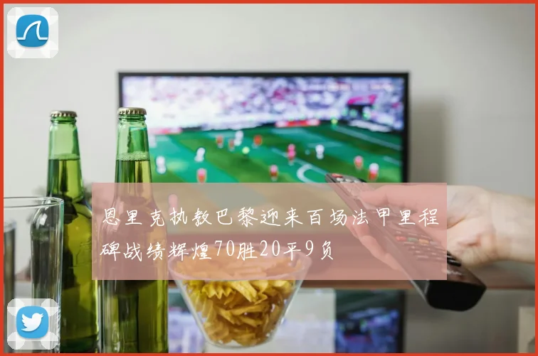 恩里克执教巴黎迎来百场法甲里程碑战绩辉煌70胜20平9负