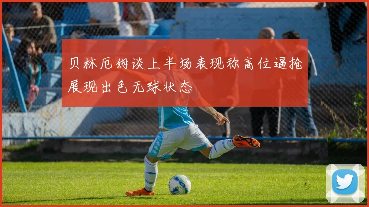 贝林厄姆谈上半场表现称高位逼抢展现出色无球状态