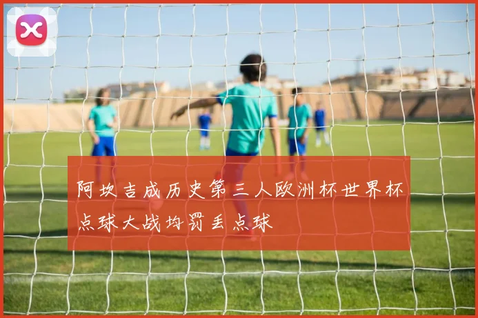 阿坎吉成历史第三人欧洲杯世界杯点球大战均罚丢点球