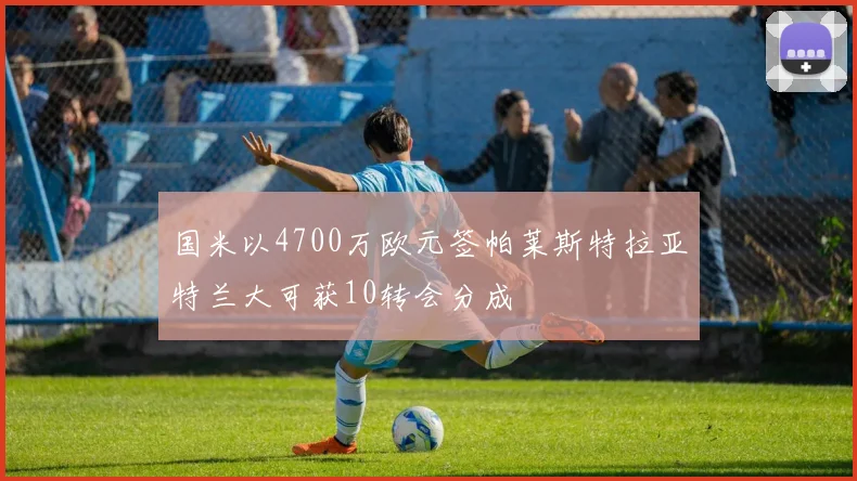 国米以4700万欧元签帕莱斯特拉亚特兰大可获10转会分成