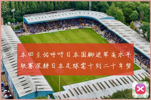 本田圭佑呼吁日本国脚进军高水平联赛深耕日本足球需十到二十年努力