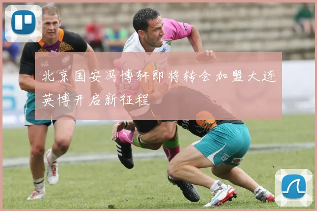 北京国安冯博轩即将转会加盟大连英博开启新征程