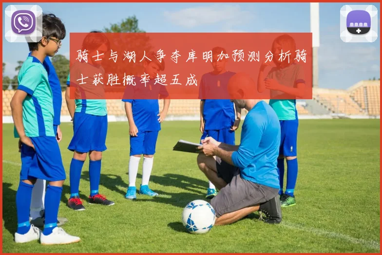 骑士与湖人争夺库明加预测分析骑士获胜概率超五成
