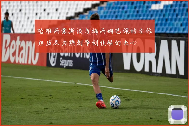 哈维西蒙斯谈与梅西姆巴佩的合作经历及为热刺争创佳绩的决心