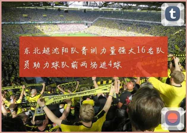 东北超沈阳队青训力量强大16名队员助力球队前两场进4球