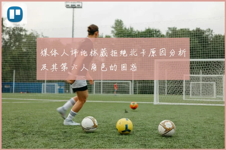 媒体人评论林葳拒绝北卡原因分析及其第六人角色的困惑