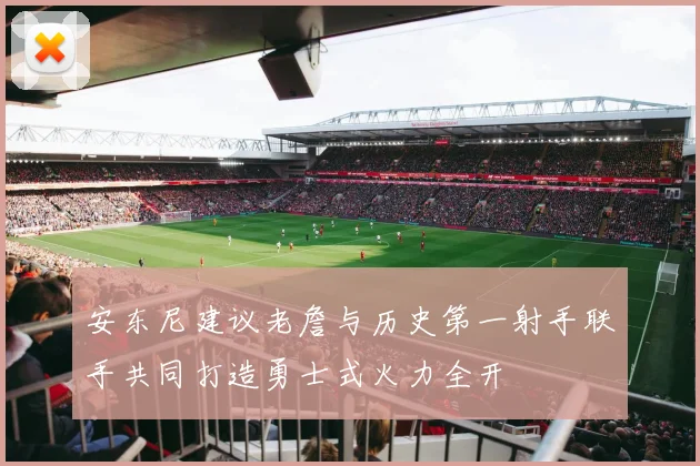 安东尼建议老詹与历史第一射手联手共同打造勇士式火力全开
