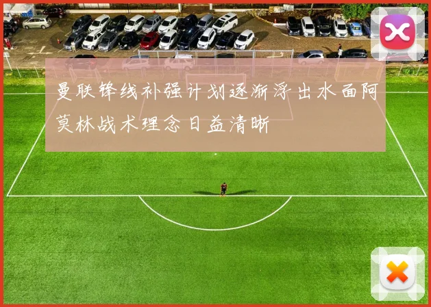 曼联锋线补强计划逐渐浮出水面阿莫林战术理念日益清晰