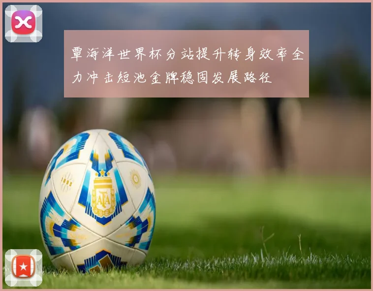 覃海洋世界杯分站提升转身效率全力冲击短池金牌稳固发展路径