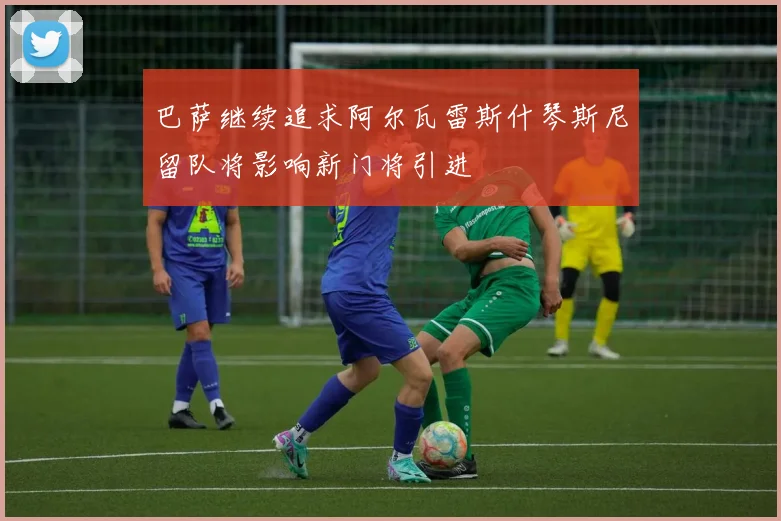 巴萨继续追求阿尔瓦雷斯什琴斯尼留队将影响新门将引进
