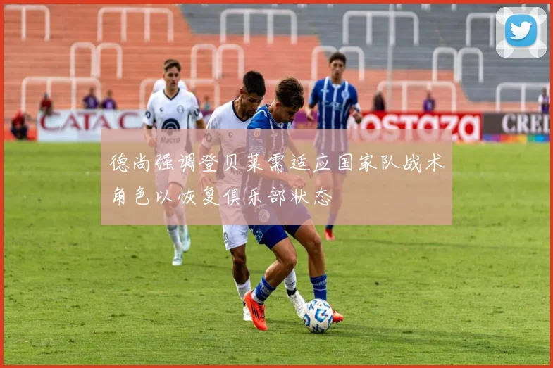 德尚强调登贝莱需适应国家队战术角色以恢复俱乐部状态