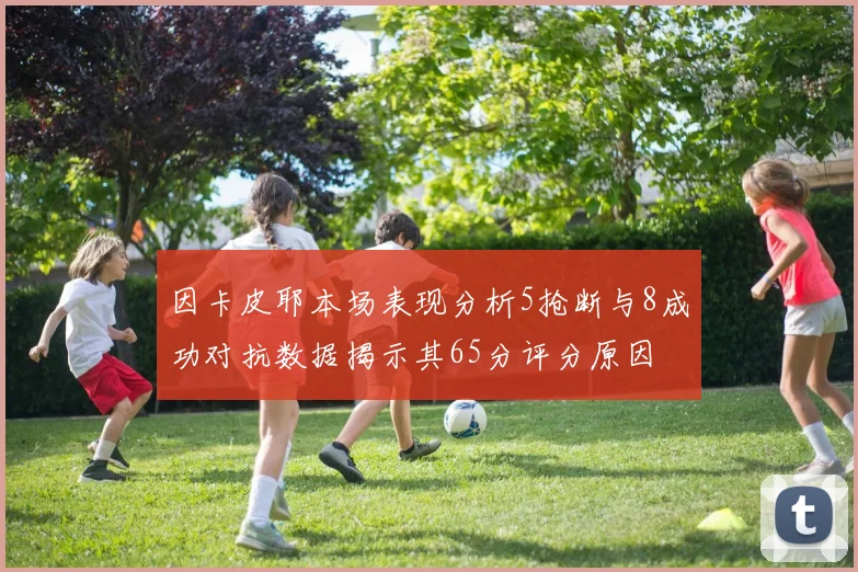 因卡皮耶本场表现分析5抢断与8成功对抗数据揭示其65分评分原因